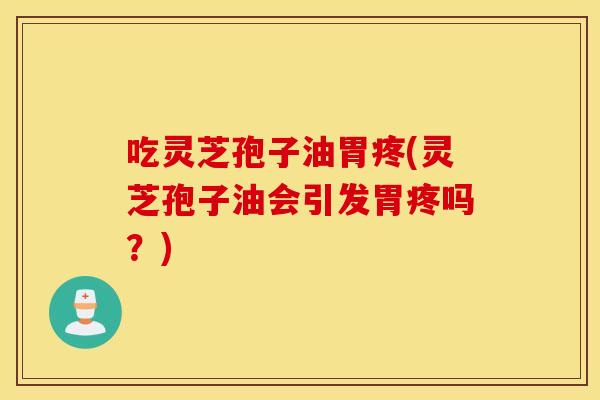 吃灵芝孢子油胃疼(灵芝孢子油会引发胃疼吗？)