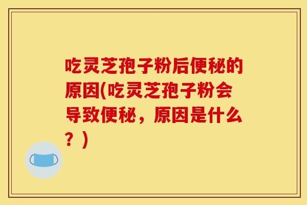 吃灵芝孢子粉后便秘的原因(吃灵芝孢子粉会导致便秘，原因是什么？)