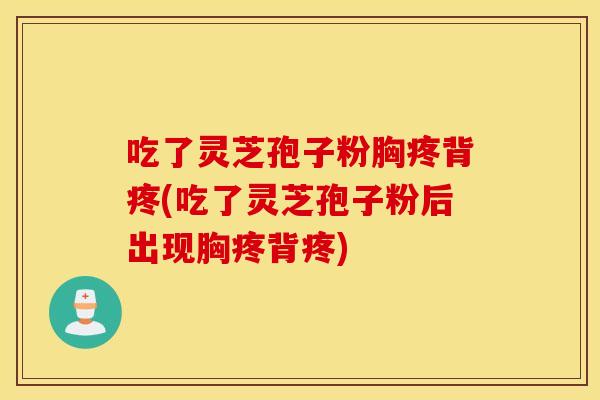 吃了灵芝孢子粉胸疼背疼(吃了灵芝孢子粉后出现胸疼背疼)