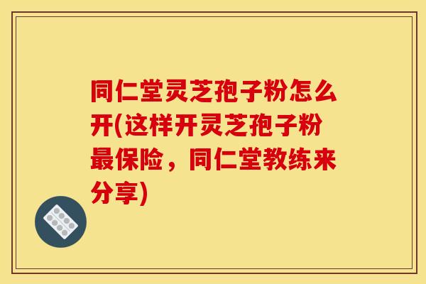 同仁堂灵芝孢子粉怎么开(这样开灵芝孢子粉最保险，同仁堂教练来分享)