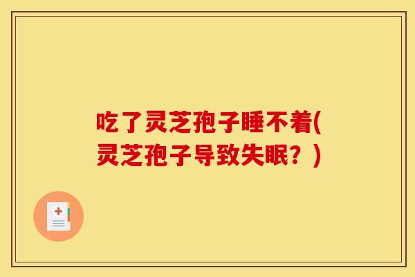 吃了灵芝孢子睡不着(灵芝孢子导致失眠？)