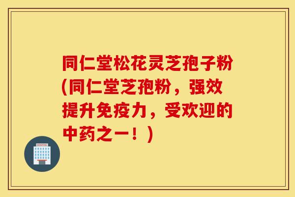 同仁堂松花灵芝孢子粉(同仁堂芝孢粉，强效提升免疫力，受欢迎的中药之一！)