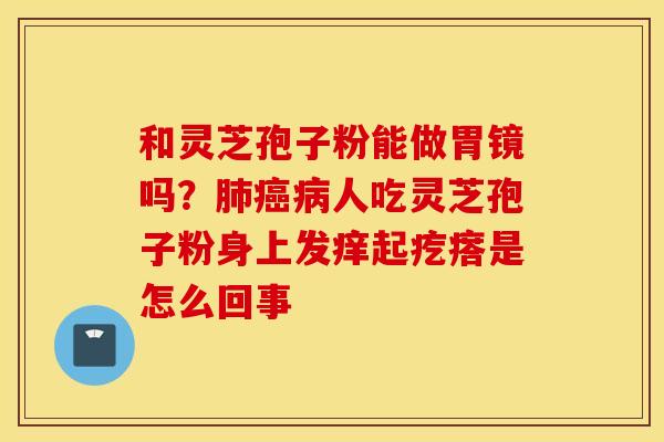 和灵芝孢子粉能做胃镜吗？肺癌病人吃灵芝孢子粉身上发痒起疙瘩是怎么回事