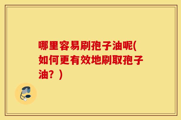 哪里容易刷孢子油呢(如何更有效地刷取孢子油？)
