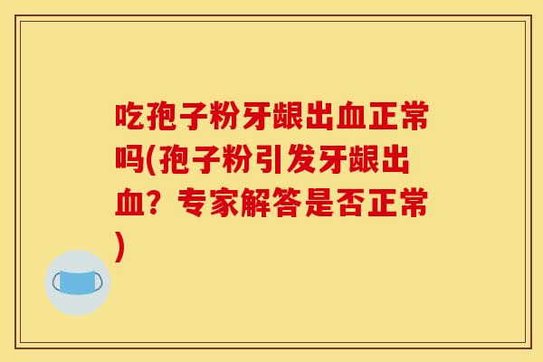 吃孢子粉牙龈出血正常吗(孢子粉引发牙龈出血？专家解答是否正常)