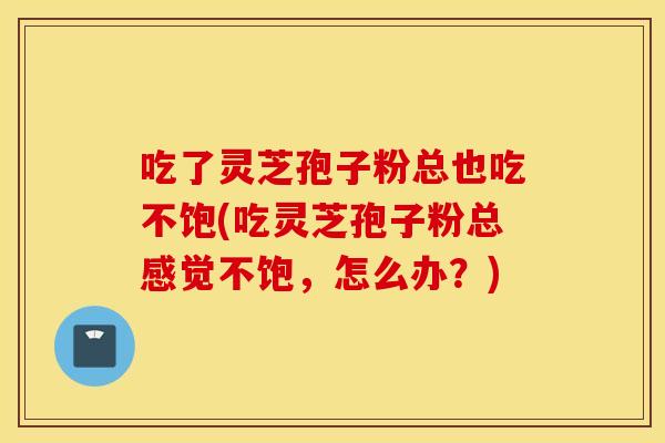 吃了灵芝孢子粉总也吃不饱(吃灵芝孢子粉总感觉不饱，怎么办？)