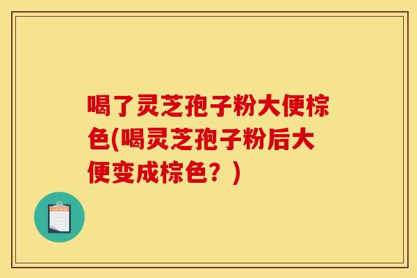 喝了灵芝孢子粉大便棕色(喝灵芝孢子粉后大便变成棕色？)
