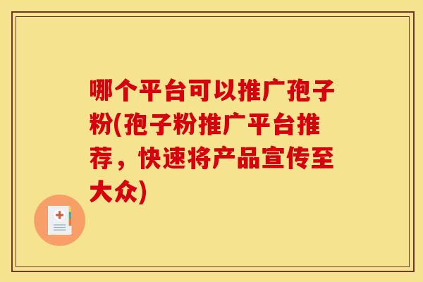 哪个平台可以推广孢子粉(孢子粉推广平台推荐，快速将产品宣传至大众)