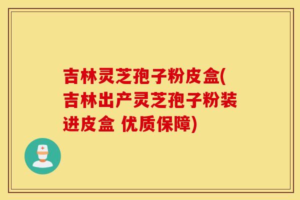 吉林灵芝孢子粉皮盒(吉林出产灵芝孢子粉装进皮盒 优质保障)