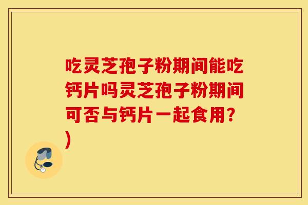 吃灵芝孢子粉期间能吃钙片吗灵芝孢子粉期间可否与钙片一起食用？)