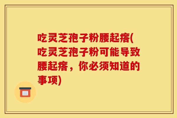 吃灵芝孢子粉腰起瘩(吃灵芝孢子粉可能导致腰起瘩，你必须知道的事项)