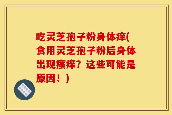 吃灵芝孢子粉身体痒(食用灵芝孢子粉后身体出现瘙痒？这些可能是原因！)