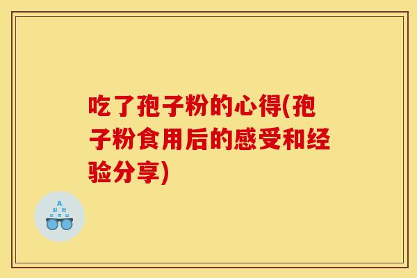 吃了孢子粉的心得(孢子粉食用后的感受和经验分享)