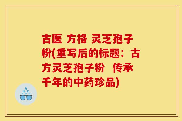 古医 方格 灵芝孢子粉(重写后的标题：古方灵芝孢子粉  传承千年的中药珍品)