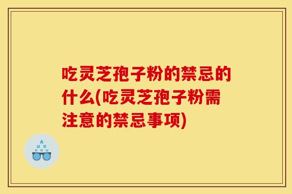 吃灵芝孢子粉的禁忌的什么(吃灵芝孢子粉需注意的禁忌事项)