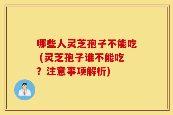 哪些人灵芝孢子不能吃 (灵芝孢子谁不能吃？注意事项解析)