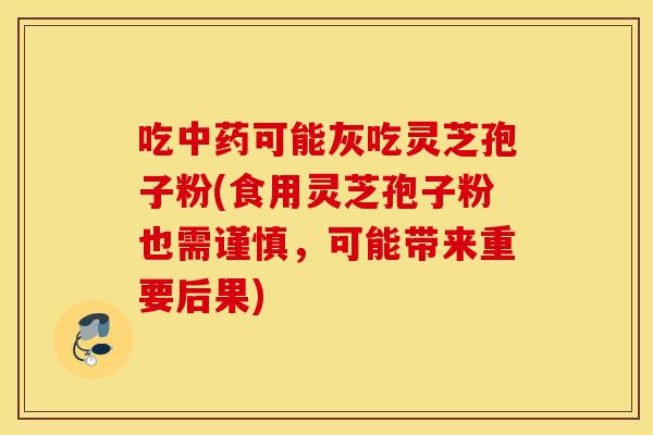 吃中药可能灰吃灵芝孢子粉(食用灵芝孢子粉也需谨慎，可能带来重要后果)
