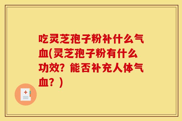 吃灵芝孢子粉补什么气血(灵芝孢子粉有什么功效？能否补充人体气血？)