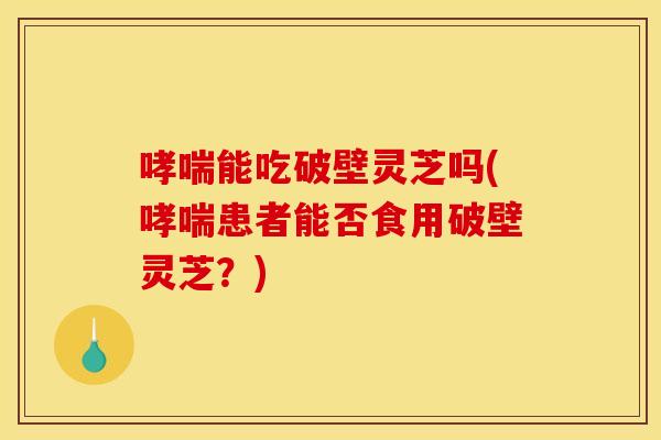 哮喘能吃破壁灵芝吗(哮喘患者能否食用破壁灵芝？)