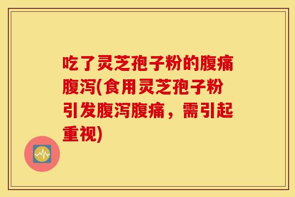吃了灵芝孢子粉的腹痛腹泻(食用灵芝孢子粉引发腹泻腹痛，需引起重视)