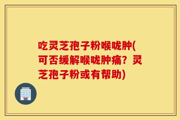吃灵芝孢子粉喉咙肿(可否缓解喉咙肿痛？灵芝孢子粉或有帮助)