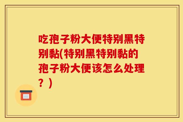 吃孢子粉大便特别黑特别黏(特别黑特别黏的孢子粉大便该怎么处理？)