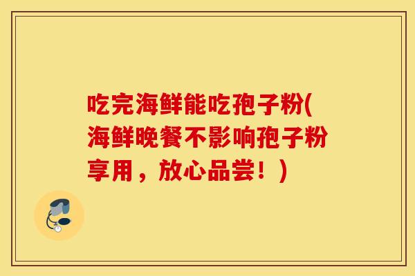吃完海鲜能吃孢子粉(海鲜晚餐不影响孢子粉享用，放心品尝！)