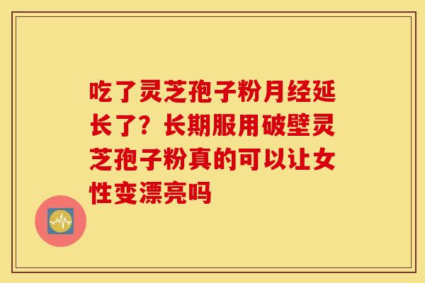 吃了灵芝孢子粉月经延长了？长期服用破壁灵芝孢子粉真的可以让女性变漂亮吗