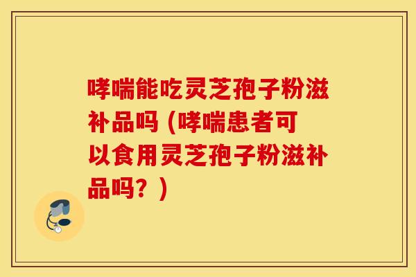 哮喘能吃灵芝孢子粉滋补品吗 (哮喘患者可以食用灵芝孢子粉滋补品吗？)