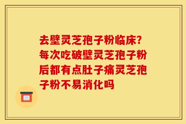 去壁灵芝孢子粉临床？每次吃破壁灵芝孢子粉后都有点肚子痛灵芝孢子粉不易消化吗