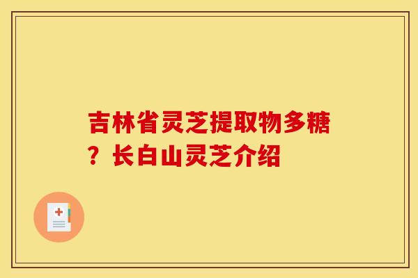 吉林省灵芝提取物多糖？长白山灵芝介绍