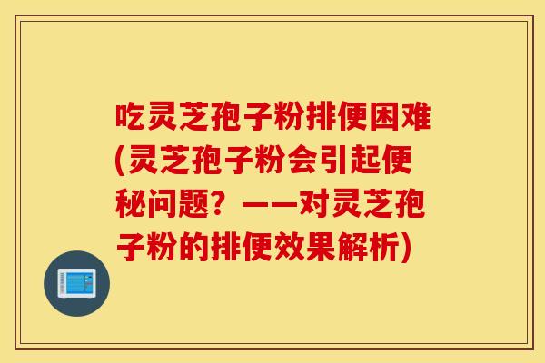 吃灵芝孢子粉排便困难(灵芝孢子粉会引起问题？——对灵芝孢子粉的排便效果解析)