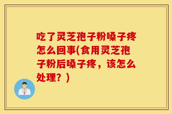 吃了灵芝孢子粉嗓子疼怎么回事(食用灵芝孢子粉后嗓子疼，该怎么处理？)