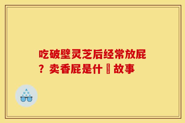 吃破壁灵芝后经常放屁？卖香屁是什麼故事