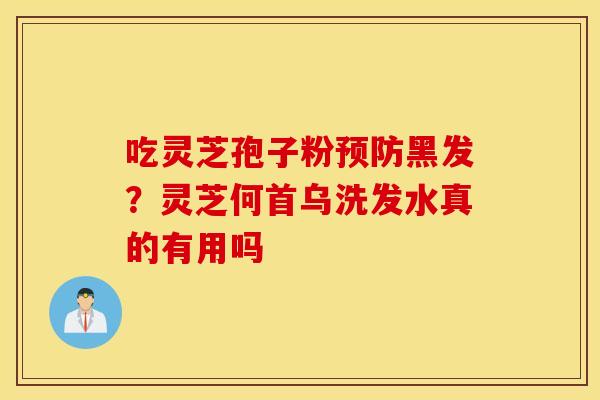 吃灵芝孢子粉预防黑发？灵芝何首乌洗发水真的有用吗