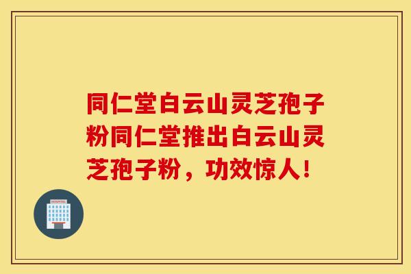 同仁堂白云山灵芝孢子粉同仁堂推出白云山灵芝孢子粉，功效惊人！