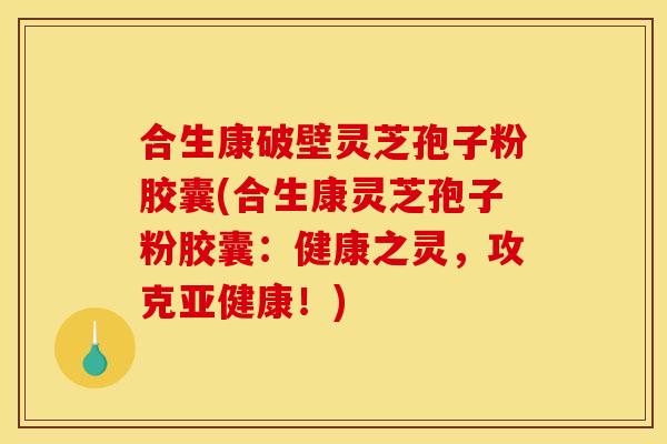 合生康破壁灵芝孢子粉胶囊(合生康灵芝孢子粉胶囊：健康之灵，攻克亚健康！)