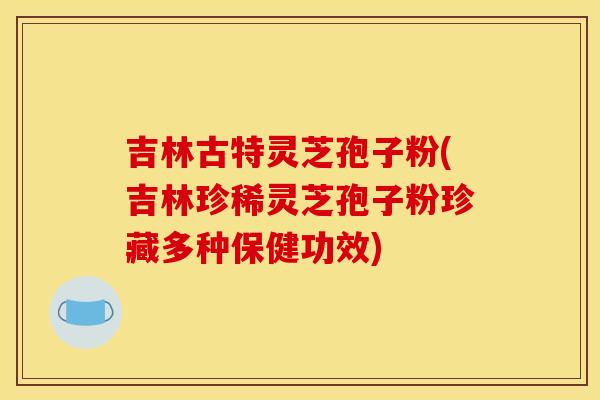 吉林古特灵芝孢子粉(吉林珍稀灵芝孢子粉珍藏多种保健功效)