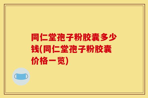 同仁堂孢子粉胶囊多少钱(同仁堂孢子粉胶囊价格一览)