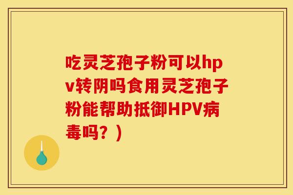 吃灵芝孢子粉可以hpv转阴吗食用灵芝孢子粉能帮助抵御HPV病毒吗？)