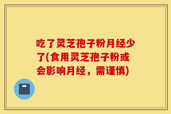 吃了灵芝孢子粉月经少了(食用灵芝孢子粉或会影响月经，需谨慎)