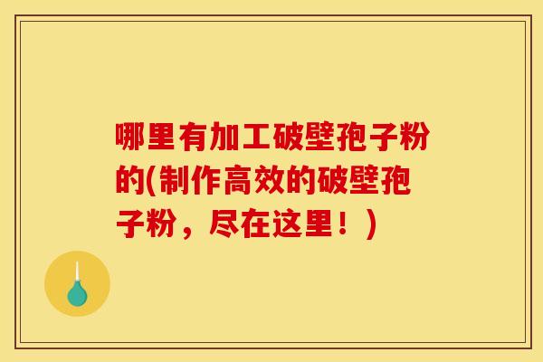 哪里有加工破壁孢子粉的(制作高效的破壁孢子粉，尽在这里！)