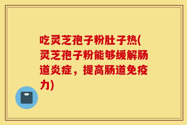 吃灵芝孢子粉肚子热(灵芝孢子粉能够缓解肠道炎症，提高肠道免疫力)