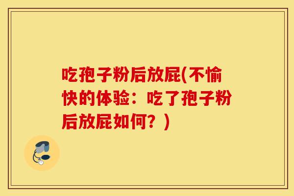 吃孢子粉后放屁(不愉快的体验：吃了孢子粉后放屁如何？)