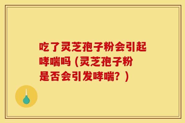 吃了灵芝孢子粉会引起哮喘吗 (灵芝孢子粉是否会引发哮喘？)