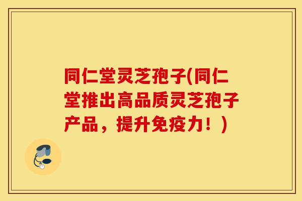 同仁堂灵芝孢子(同仁堂推出高品质灵芝孢子产品，提升免疫力！)