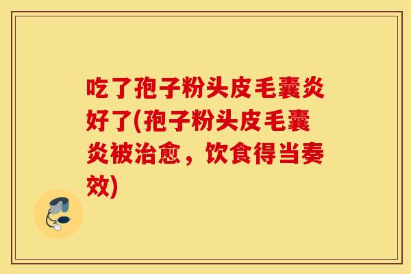 吃了孢子粉头皮毛囊炎好了(孢子粉头皮毛囊炎被治愈，饮食得当奏效)