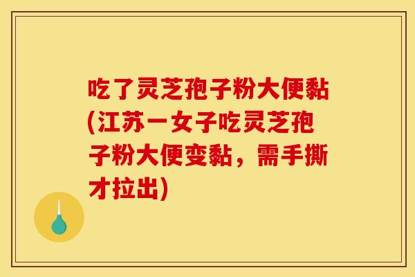 吃了灵芝孢子粉大便黏(江苏一女子吃灵芝孢子粉大便变黏，需手撕才拉出)