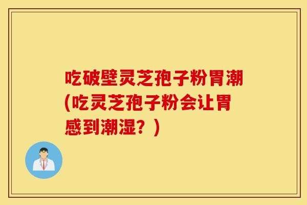 吃破壁灵芝孢子粉胃潮(吃灵芝孢子粉会让胃感到潮湿？)