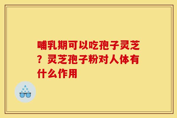哺乳期可以吃孢子灵芝？灵芝孢子粉对人体有什么作用